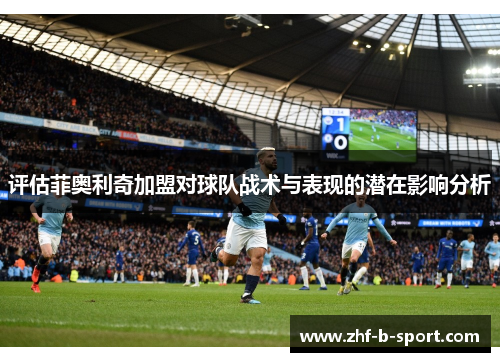 评估菲奥利奇加盟对球队战术与表现的潜在影响分析