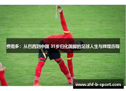 费南多：从巴西到中国 31岁归化国脚的足球人生与辉煌历程