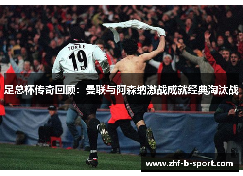 足总杯传奇回顾：曼联与阿森纳激战成就经典淘汰战