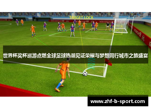 世界杯奖杯巡游点燃全球足球热潮见证荣耀与梦想同行城市之旅盛宴