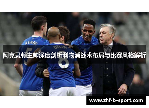阿克灵顿主帅深度剖析利物浦战术布局与比赛风格解析
