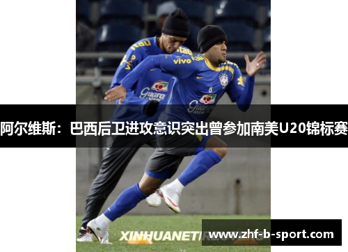 阿尔维斯：巴西后卫进攻意识突出曾参加南美U20锦标赛