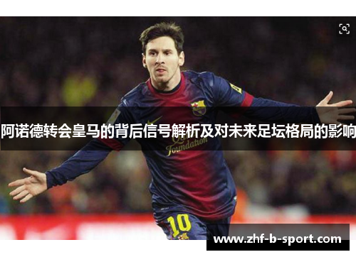 阿诺德转会皇马的背后信号解析及对未来足坛格局的影响