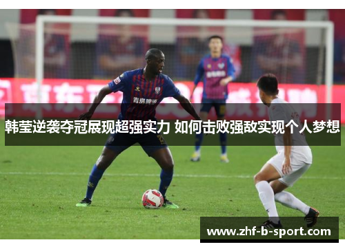 韩莹逆袭夺冠展现超强实力 如何击败强敌实现个人梦想