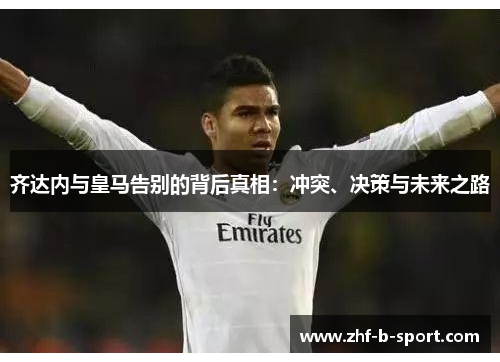 齐达内与皇马告别的背后真相：冲突、决策与未来之路