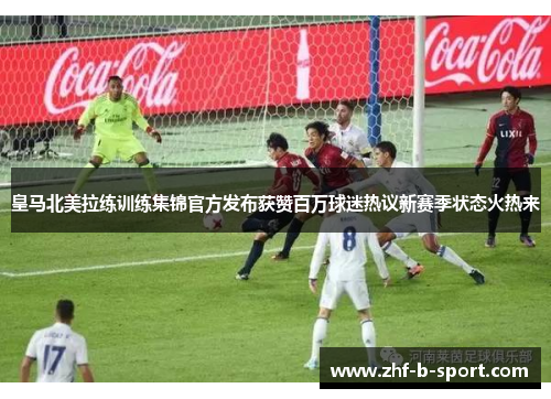 皇马北美拉练训练集锦官方发布获赞百万球迷热议新赛季状态火热来
