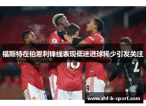 福斯特在伯恩利锋线表现低迷进球稀少引发关注