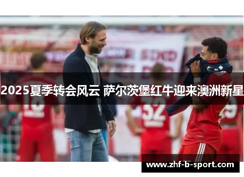 2025夏季转会风云 萨尔茨堡红牛迎来澳洲新星