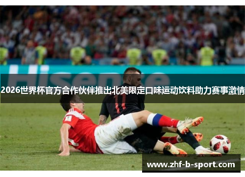 2026世界杯官方合作伙伴推出北美限定口味运动饮料助力赛事激情