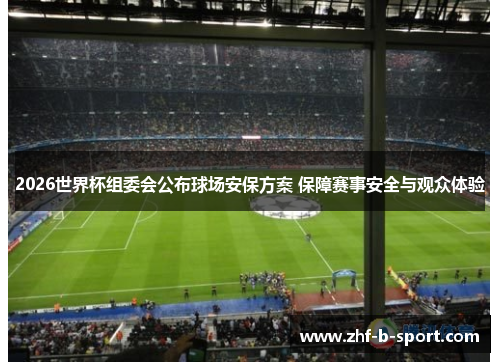 2026世界杯组委会公布球场安保方案 保障赛事安全与观众体验
