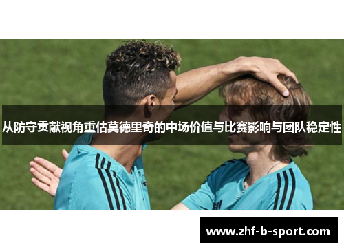 从防守贡献视角重估莫德里奇的中场价值与比赛影响与团队稳定性