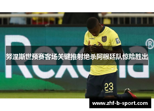 努涅斯世预赛客场关键推射绝杀阿根廷队惊险胜出