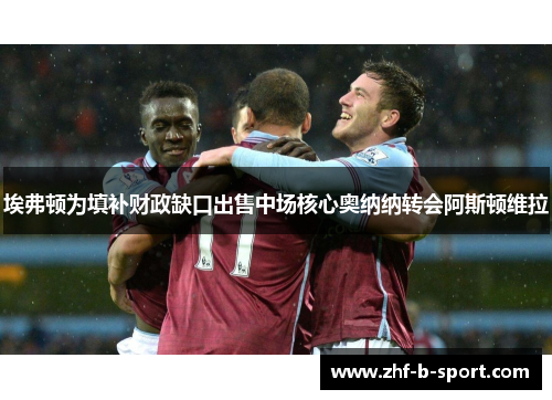 埃弗顿为填补财政缺口出售中场核心奥纳纳转会阿斯顿维拉