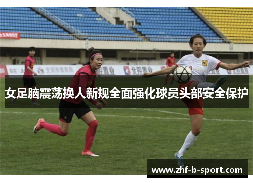 女足脑震荡换人新规全面强化球员头部安全保护