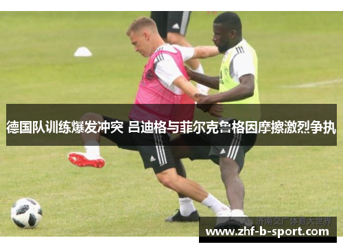 德国队训练爆发冲突 吕迪格与菲尔克鲁格因摩擦激烈争执