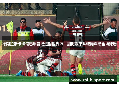 德阿拉斯卡埃塔巴甲客场远射世界波一剑封喉率队破局震撼全场球迷