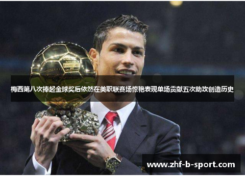 梅西第八次捧起金球奖后依然在美职联赛场惊艳表现单场贡献五次助攻创造历史