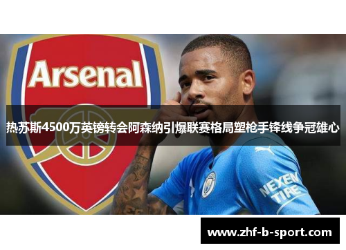 热苏斯4500万英镑转会阿森纳引爆联赛格局塑枪手锋线争冠雄心