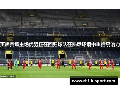 英超赛场主场优势正在回归球队在熟悉环境中重拾统治力