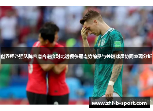 世界杯各强队阵容磨合进度对比透视争冠走势前景与关键球员协同表现分析