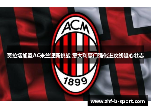 莫拉塔加盟AC米兰迎新挑战 意大利豪门强化进攻线雄心壮志