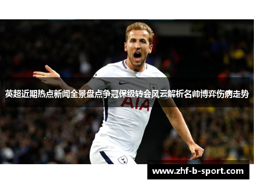 英超近期热点新闻全景盘点争冠保级转会风云解析名帅博弈伤病走势